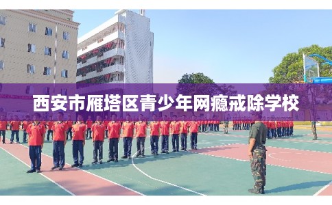 西安市雁塔区青少年网瘾戒除学校