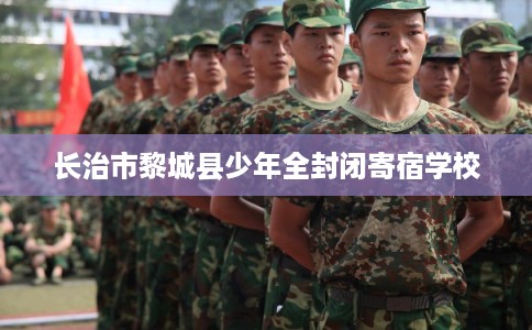 长治市黎城县少年全封闭寄宿学校
