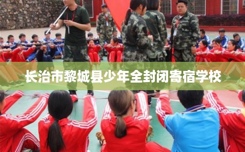 长治市黎城县少年全封闭寄宿学校