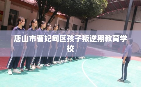 唐山市曹妃甸区孩子叛逆期教育学校 唐山市曹妃甸区孩子叛逆期教育学校