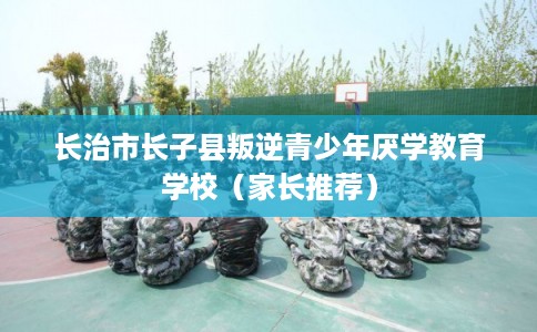 长治市长子县叛逆青少年厌学教育学校(家长推荐) 长治市长子县叛逆青少年厌学教育学校(家长推荐)