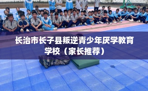 长治市长子县叛逆青少年厌学教育学校（家长推荐）