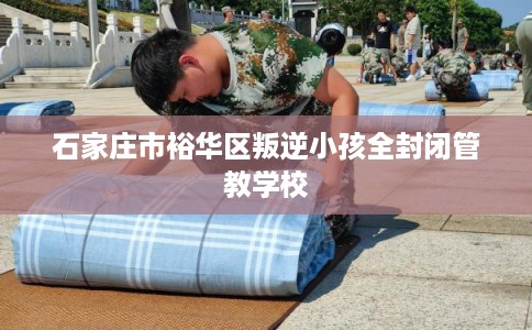 石家庄市裕华区叛逆小孩全封闭管教学校 石家庄市裕华区叛逆小孩全封闭管教学校