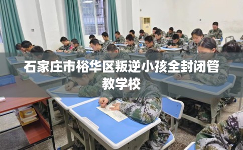 石家庄市裕华区叛逆小孩全封闭管教学校 石家庄市裕华区叛逆小孩全封闭管教学校