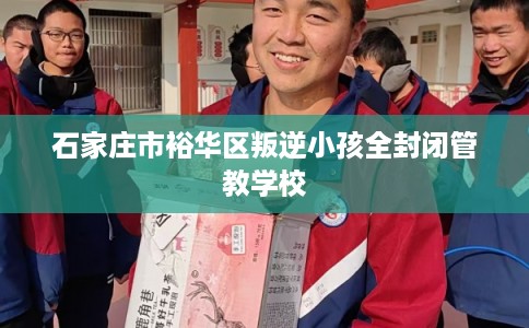 石家庄市裕华区叛逆小孩全封闭管教学校 石家庄市裕华区叛逆小孩全封闭管教学校