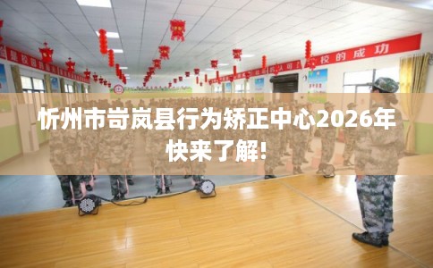 忻州市岢岚县行为矫正中心2026年快来了解!