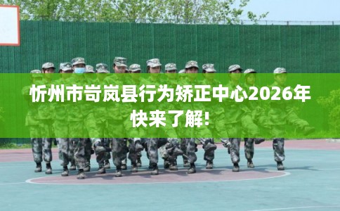 忻州市岢岚县行为矫正中心2026年快来了解!