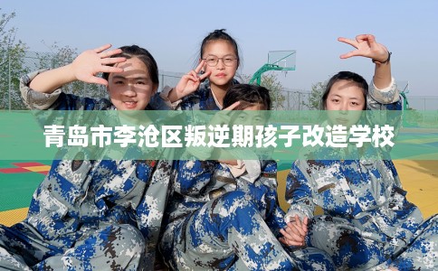 青岛市李沧区叛逆期孩子改造学校