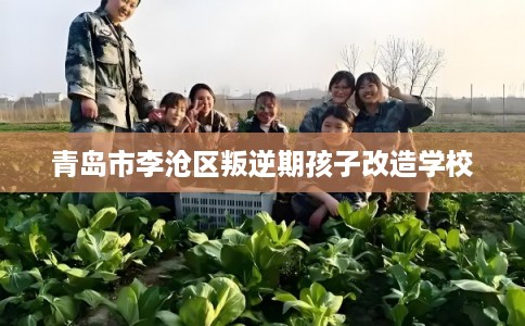 青岛市李沧区叛逆期孩子改造学校