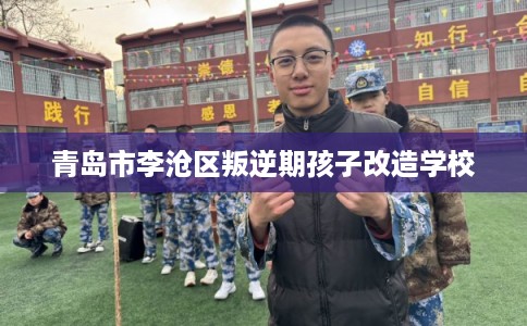青岛市李沧区叛逆期孩子改造学校