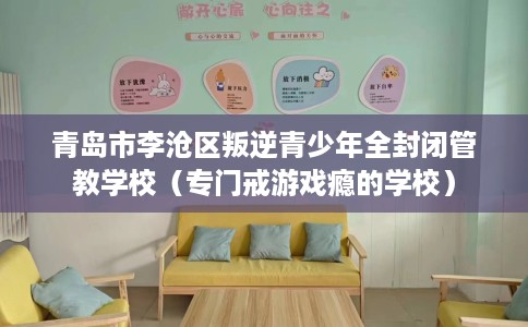 青岛市李沧区叛逆青少年全封闭管教学校(专门戒游戏瘾的学校) 青岛市李沧区叛逆青少年全封闭管教学校(专门戒游戏瘾的学校)
