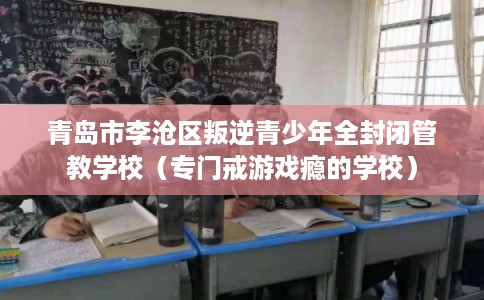 青岛市李沧区叛逆青少年全封闭管教学校(专门戒游戏瘾的学校) 青岛市李沧区叛逆青少年全封闭管教学校(专门戒游戏瘾的学校)