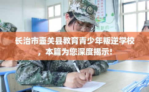 长治市壶关县教育青少年叛逆学校,本篇为您深度揭示! 长治市壶关县教育青少年叛逆学校,本篇为您深度揭示!