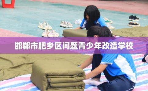 邯郸市肥乡区问题青少年改造学校