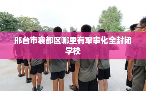邢台市襄都区哪里有军事化全封闭学校 邢台市襄都区哪里有军事化全封闭学校