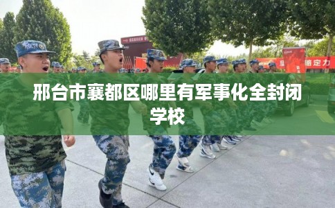 邢台市襄都区哪里有军事化全封闭学校 邢台市襄都区哪里有军事化全封闭学校