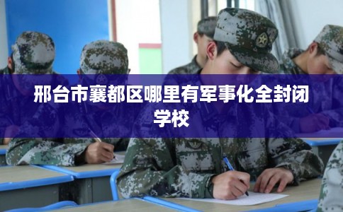 邢台市襄都区哪里有军事化全封闭学校 邢台市襄都区哪里有军事化全封闭学校