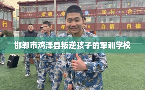 邯郸市鸡泽县叛逆孩子的军训学校