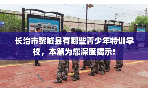 长治市黎城县有哪些青少年特训学校,本篇为您深度揭示! 长治市黎城县有哪些青少年特训学校,本篇为您深度揭示!