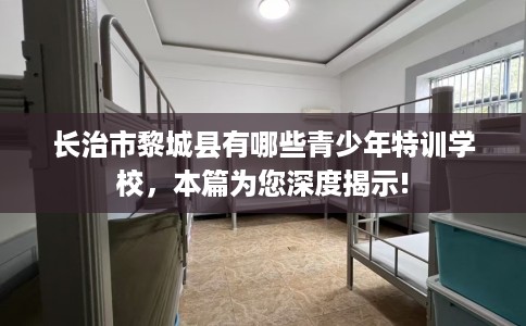 长治市黎城县有哪些青少年特训学校,本篇为您深度揭示! 长治市黎城县有哪些青少年特训学校,本篇为您深度揭示!