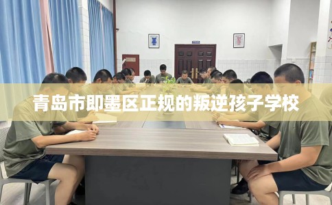 青岛市即墨区正规的叛逆孩子学校 青岛市即墨区正规的叛逆孩子学校