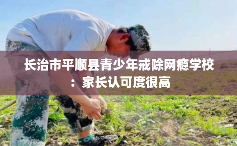 长治市平顺县青少年戒除网瘾学校：家长认可度很高