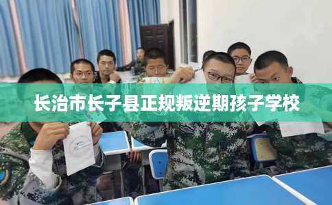 长治市长子县正规叛逆期孩子学校 长治市长子县正规叛逆期孩子学校