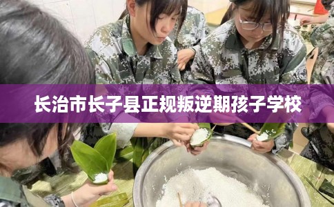 长治市长子县正规叛逆期孩子学校 长治市长子县正规叛逆期孩子学校