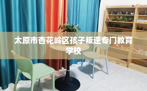 太原市杏花岭区孩子叛逆专门教育学校 太原市杏花岭区孩子叛逆专门教育学校
