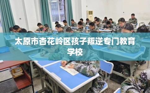 太原市杏花岭区孩子叛逆专门教育学校 太原市杏花岭区孩子叛逆专门教育学校