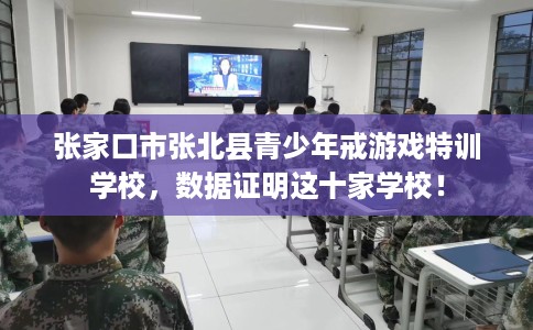 张家口市张北县青少年戒游戏特训学校，数据证明这十家学校！
