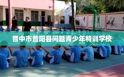 晋中市昔阳县问题青少年特训学校 晋中市昔阳县问题青少年特训学校