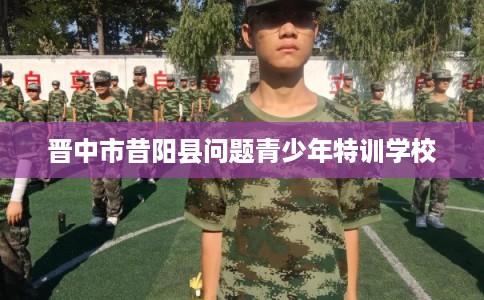 晋中市昔阳县问题青少年特训学校 晋中市昔阳县问题青少年特训学校