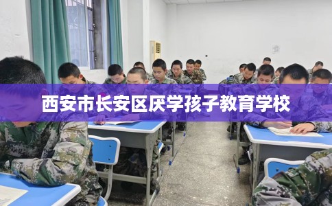 西安市长安区厌学孩子教育学校