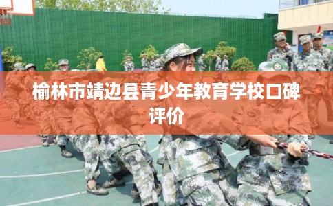 榆林市靖边县青少年教育学校口碑评价