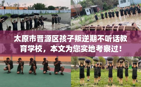 太原市晋源区孩子叛逆期不听话教育学校，本文为您实地考察过！