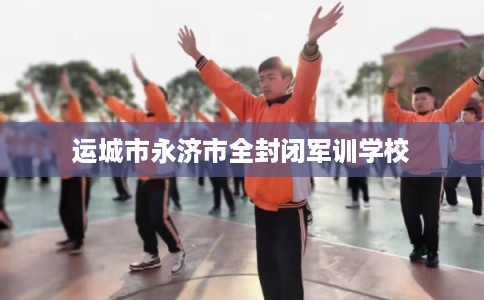 运城市永济市全封闭军训学校
