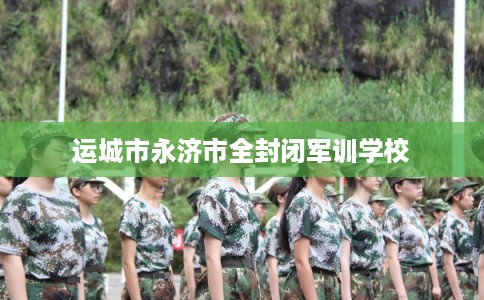 运城市永济市全封闭军训学校