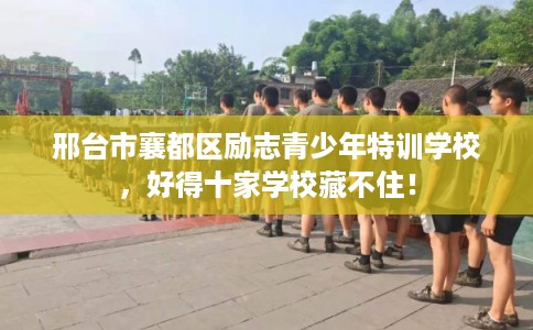 邢台市襄都区励志青少年特训学校，好得十家学校藏不住！