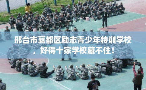 邢台市襄都区励志青少年特训学校，好得十家学校藏不住！