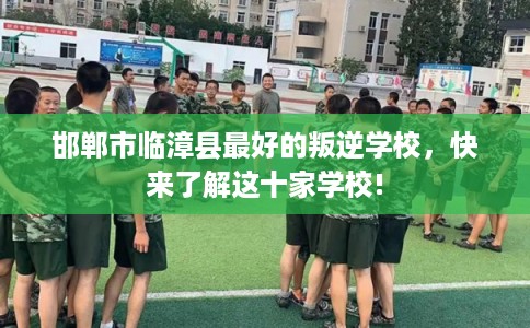 邯郸市临漳县最好的叛逆学校,快来了解这十家学校! 邯郸市临漳县最好的叛逆学校,快来了解这十家学校!