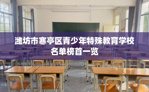 潍坊市寒亭区青少年特殊教育学校名单榜首一览 潍坊市寒亭区青少年特殊教育学校名单榜首一览