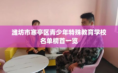 潍坊市寒亭区青少年特殊教育学校名单榜首一览 潍坊市寒亭区青少年特殊教育学校名单榜首一览