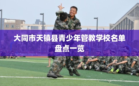 大同市天镇县青少年管教学校名单盘点一览 大同市天镇县青少年管教学校名单盘点一览