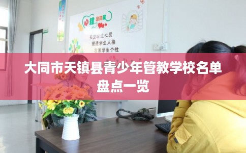 大同市天镇县青少年管教学校名单盘点一览 大同市天镇县青少年管教学校名单盘点一览