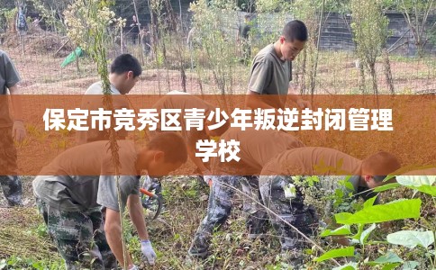 保定市竞秀区青少年叛逆封闭管理学校 保定市竞秀区青少年叛逆封闭管理学校