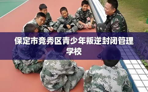 保定市竞秀区青少年叛逆封闭管理学校 保定市竞秀区青少年叛逆封闭管理学校