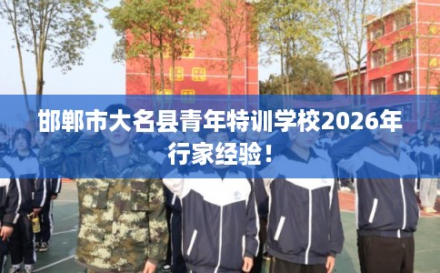 邯郸市大名县青年特训学校2026年行家经验! 邯郸市大名县青年特训学校2026年行家经验!