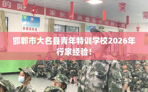 邯郸市大名县青年特训学校2026年行家经验！