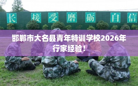 邯郸市大名县青年特训学校2026年行家经验！